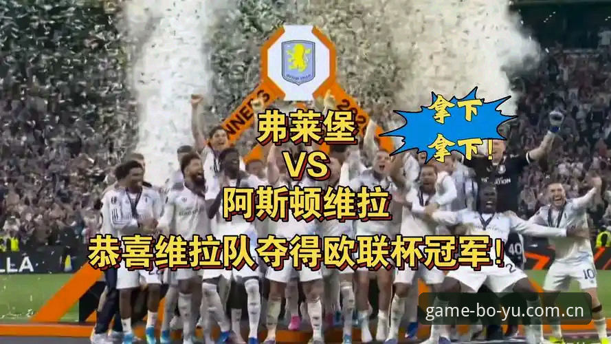 维拉欧联杯夺冠全记录：博鱼APP老用户带你重温3-0大胜弗赖堡的激情时刻